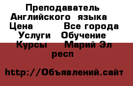  Преподаватель  Английского  языка  › Цена ­ 500 - Все города Услуги » Обучение. Курсы   . Марий Эл респ.